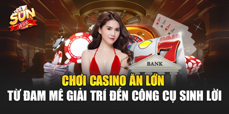 Chơi Casino Ăn Lớn – Từ đam mê giải trí đến công cụ sinh lời