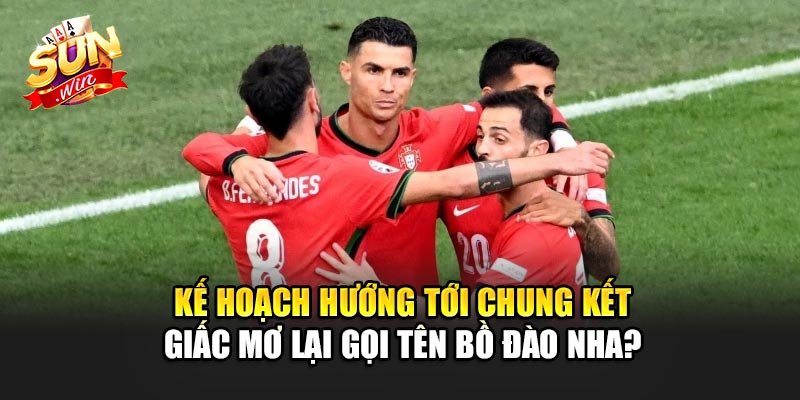 Kế Hoạch Hướng Tới Chung Kết – Giấc Mơ Lại Gọi Tên Bồ Đào Nha?